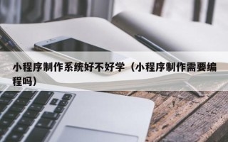 辽源小程序制作系统好不好学（小程序制作需要编程吗）