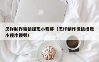 辽源怎样制作微信提现小程序（怎样制作微信提现小程序视频）