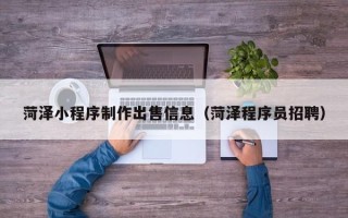 辽源菏泽小程序制作出售信息（菏泽程序员招聘）