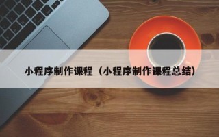 辽源小程序制作课程（小程序制作课程总结）