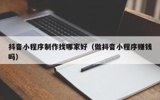 辽源抖音小程序制作找哪家好（做抖音小程序赚钱吗）