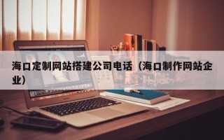 辽源海口定制网站搭建公司电话（海口制作网站企业）