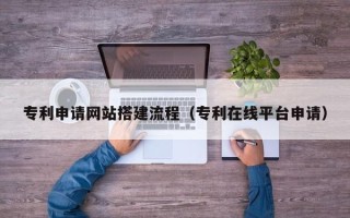 辽源专利申请网站搭建流程（专利在线平台申请）