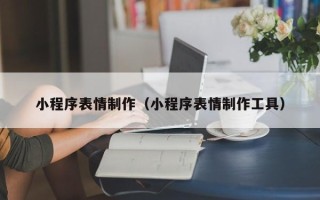 辽源小程序表情制作（小程序表情制作工具）
