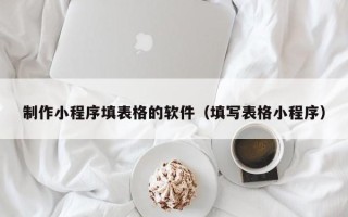辽源制作小程序填表格的软件（填写表格小程序）