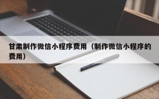 辽源甘肃制作微信小程序费用（制作微信小程序的费用）