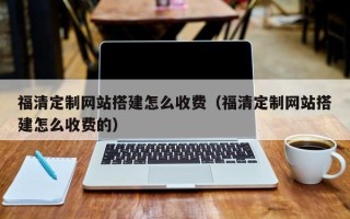 辽源福清定制网站搭建怎么收费（福清定制网站搭建怎么收费的）