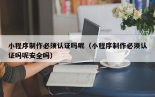 辽源小程序制作必须认证吗呢（小程序制作必须认证吗呢安全吗）