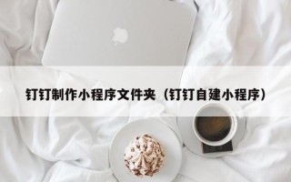 辽源钉钉制作小程序文件夹（钉钉自建小程序）