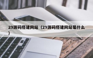 辽源29源码搭建网站（29源码搭建网站是什么）