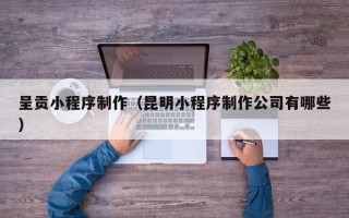 辽源呈贡小程序制作（昆明小程序制作公司有哪些）