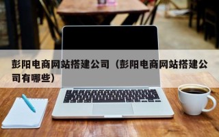 辽源彭阳电商网站搭建公司（彭阳电商网站搭建公司有哪些）