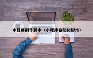辽源小程序制作脚本（小程序自动化脚本）