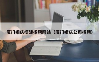 辽源厦门婚庆搭建招聘网站（厦门婚庆公司招聘）