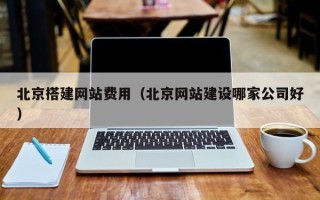辽源北京搭建网站费用（北京网站建设哪家公司好）
