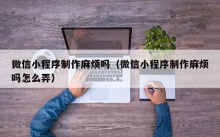 辽源微信小程序制作麻烦吗（微信小程序制作麻烦吗怎么弄）