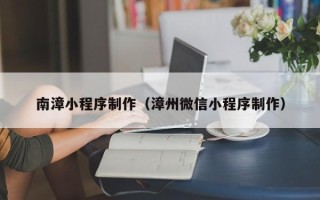 辽源南漳小程序制作（漳州微信小程序制作）