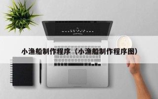 辽源小渔船制作程序（小渔船制作程序图）
