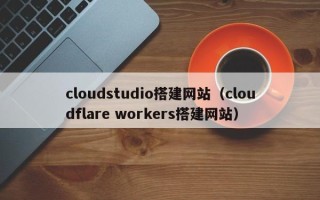 辽源cloudstudio搭建网站（cloudflare workers搭建网站）