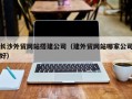 辽源长沙外贸网站搭建公司（建外贸网站哪家公司好）