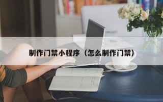 辽源制作门禁小程序（怎么制作门禁）