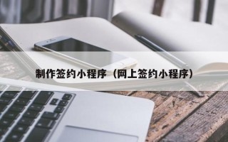 辽源制作签约小程序（网上签约小程序）